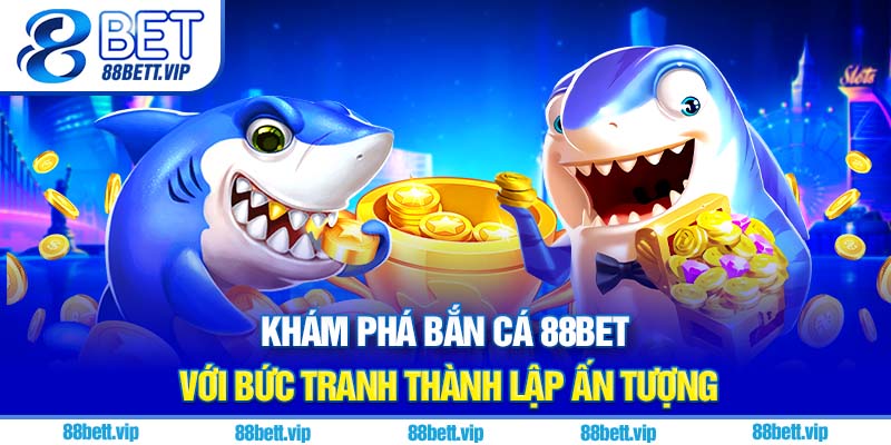 Khám phá bắn cá 88Bet với bức tranh thành lập ấn tượng