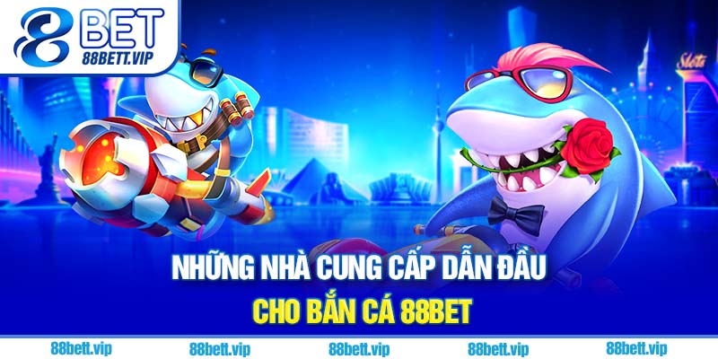 Những nhà cung cấp dẫn đầu cho bắn cá 88Bet